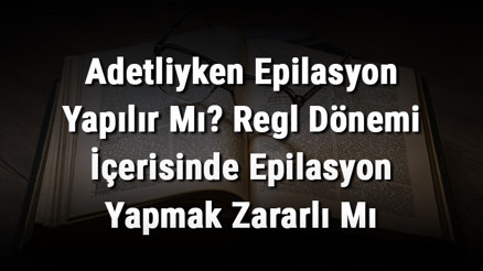 Adetliyken Epilasyon Yapılır Mı Regl Dönemi İçerisinde Epilasyon Yapmak Zararlı Mı