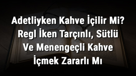 Adetliyken Kahve İçilir Mi Regl İken Tarçınlı, Sütlü Ve Menengeçli Kahve İçmek Zararlı Mı