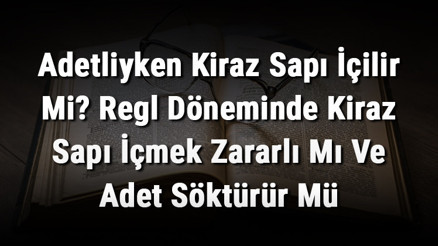 Adetliyken Kiraz Sapı İçilir Mi Regl Döneminde Kiraz Sapı İçmek Zararlı Mı Ve Adet Söktürür Mü