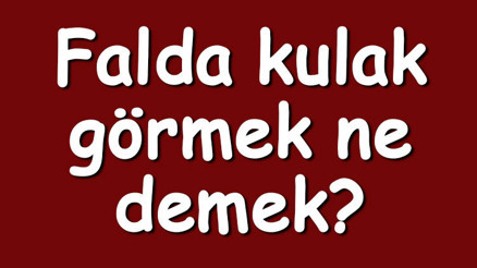 Falda kulak görmek ne demek Kahve falında büyük, uzun, küçük ve iki tane kulak çıkması