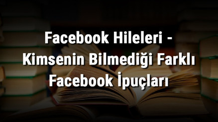 Facebook Hileleri - Kimsenin Bilmediği Farklı Facebook İpuçları