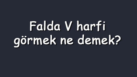 Falda V harfi görmek ne demek Kahve falında ters V harfi çıkması anlamı nedir