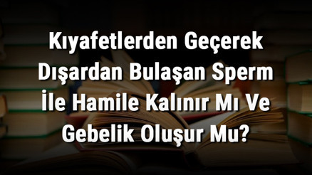 Kıyafetlerden Geçerek Dışardan Bulaşan Sperm İle Hamile Kalınır Mı Ve Gebelik Oluşur Mu Kıyafetlerden Geçerek Dışardan Bulaşan Sperm İle Hamile Kalınır Mı Ve Gebelik Oluşur Mu