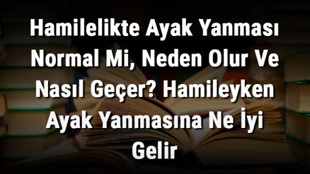 Hamilelikte Ayak Yanması Normal Mi, Neden Olur Ve Nasıl Geçer Hamileyken Ayak Yanmasına Ne İyi Gelir