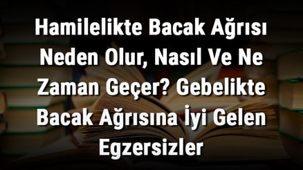 Hamilelikte Bacak Ağrısı Neden Olur, Nasıl Ve Ne Zaman Geçer Gebelikte Bacak Ağrısına İyi Gelen Egzersizler