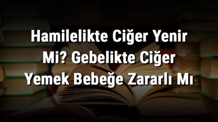 Hamilelikte Ciğer Yenir Mi Gebelikte Ciğer Yemek Bebeğe Zararlı Mı