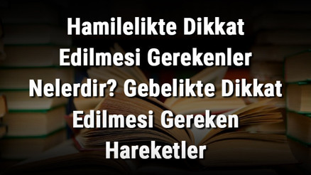 Hamilelikte Dikkat Edilmesi Gerekenler Nelerdir Gebelikte Dikkat Edilmesi Gereken Hareketler, Yiyecekler Ve Konular