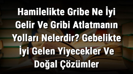 Hamilelikte Gribe Ne İyi Gelir Ve Gribi Atlatmanın Yolları Nelerdir Gebelikte İyi Gelen Yiyecekler Ve Doğal Çözümler