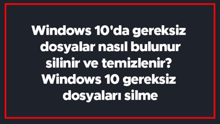 Windows 10da gereksiz dosyalar nasıl bulunur, silinir ve temizlenir Windows 10 gereksiz dosyaları silme