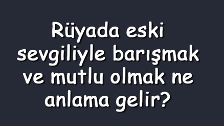 Rüyada eski sevgiliyle barışmak ve mutlu olmak ne anlama gelir