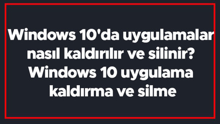 Windows 10da uygulamalar nasıl kaldırılır ve silinir Windows 10 uygulama kaldırma ve silme