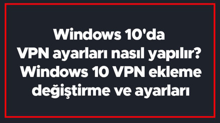 Windows 10da VPN ayarları nasıl yapılır Windows 10 VPN ekleme, değiştirme ve ayarları