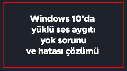 Windows 10da yüklü ses aygıtı yok sorunu ve hatası çözümü