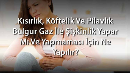 Kısırlık, Köftelik Ve Pilavlık Bulgur Gaz İle Şişkinlik Yapar Mı Ve Yapmaması İçin Ne Yapılır