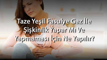Taze Yeşil Fasulye Gaz İle Şişkinlik Yapar Mı Ve Yapmaması İçin Ne Yapılır