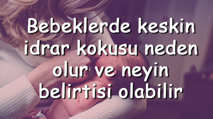 Bebeklerde keskin idrar kokusu neden olur ve neyin belirtisi olabilir