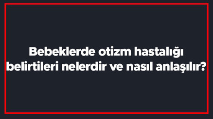 Bebeklerde otizm hastalığı belirtileri nelerdir ve nasıl anlaşılır Otizm teşhisi nasıl konulur ve tedavisi var mıdır