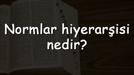 Normlar hiyerarşisi nedir Neden önemlidir Normlar hiyerarşisi piramidi ve basamakları Normlar hiyerarşisi nedir Neden önemlidir Normlar hiyerarşisi piramidi ve basamakları