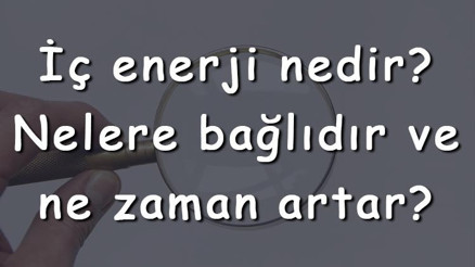 İç enerji nedir Nelere bağlıdır ve ne zaman artar İç enerji madde miktarına bağlı mıdır