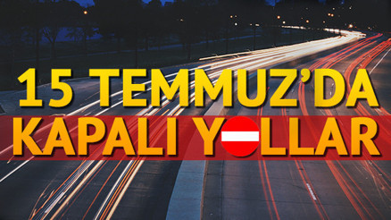 Bugün hangi yollar kapalı 15 Temmuz kapalı yollar listesi