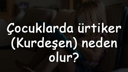 Çocuklarda ürtiker (Kurdeşen) neden olur ve belirtileri nelerdir Çocuklarda ürtiker nasıl geçer ve tedavi edilir