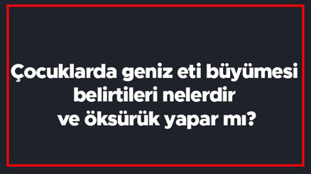 Çocuklarda geniz eti büyümesi belirtileri nelerdir ve öksürük yapar mı Ameliyatı ve tedavisi nasıldır ne kadar sürer