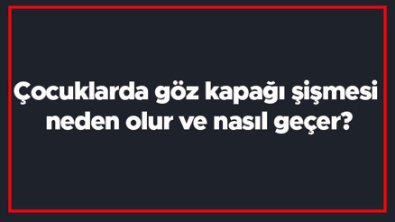 Çocuklarda göz kapağı şişmesi neden olur ve nasıl geçer Çocukta göz kapağı şişmesi nasıl tedavi edilir