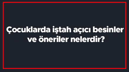 Çocuklarda iştah açıcı besinler ve öneriler nelerdir Çocuklarda iştahsızlık sorunu nasıl giderilir