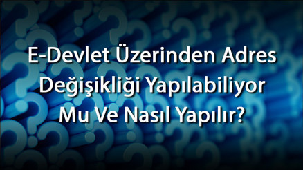 E-Devlet Üzerinden Adres Değişikliği Yapılabiliyor Mu Ve Nasıl Yapılır Sisteme Ne Zaman Düşer