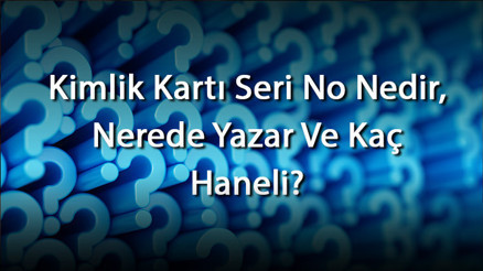Kimlik Kartı Seri No Nedir, Nerede Yazar Ve Kaç Haneli Kimlikte Seri No Ne İşe Yarar Ve Sorgulama Nasıl Yapılır