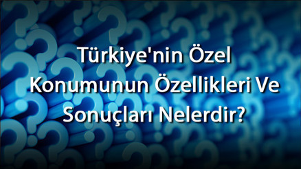 Türkiyenin Özel Konumunun Özellikleri Ve Sonuçları Nelerdir Türkiyenin Özel Konumu İle İlgili Örnekler