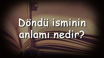 Döndü isminin anlamı nedir ve Döndü ne demek Döndü adının özellikleri, analizi ve kökeni