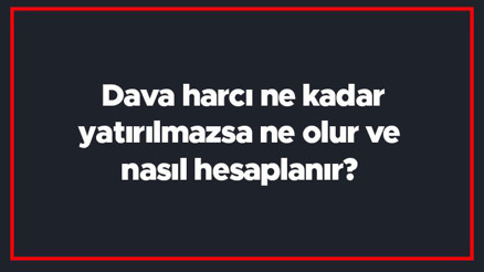 Dava harcı ne kadar, yatırılmazsa ne olur ve nasıl hesaplanır Dava harç hesaplama