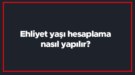 Ehliyet yaşı hesaplama nasıl yapılır Ehliyet alma yaşları kaçtır