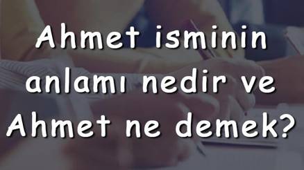 Ahmet isminin anlamı nedir ve Ahmet ne demek Ahmet adının özellikleri, analizi ve kökeni