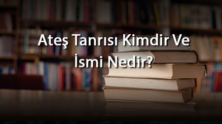 Ateş Tanrısı Kimdir Ve İsmi Nedir Farklı Mitolojilerdeki Ateş Tanrıları Ve İsimleri