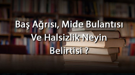 Baş Ağrısı, Mide Bulantısı Ve Halsizlik Neyin Belirtisi Ve Neden Olur Hamilelik Belirtisi Midir Baş Ağrısı, Mide Bulantısı Ve Halsizlik Neyin Belirtisi Ve Neden Olur Hamilelik Belirtisi Midir