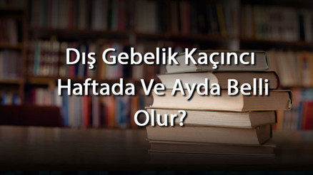 Dış Gebelik Kaçıncı Haftada Ve Ayda Belli Olur Dış Gebelik Ne Zaman Anlaşılır, Sonlanır, Kanama Yapar Ve Tehlikeli Olur
