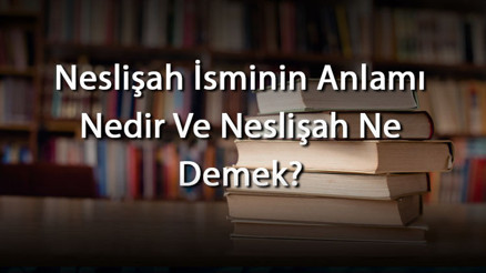 Neslişah İsminin Anlamı Nedir Ve Neslişah Ne Demek Neslişah Adının Özellikleri, Analizi Ve Kökeni