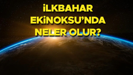İlkbahar Ekinoksu nedir, özellikleri neler  | 21 Martta neler olur, İlkbahar Ekinoksu bugün mü İşte 21 Mart İlkbahar Ekinoksu özellikleri ve etkileri