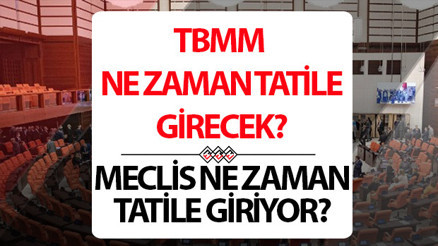Meclis ne zaman tatile girecek 2025 TBMM tatil başlangıç tarihi