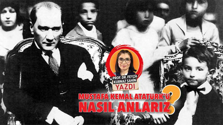 Mustafa Kemal Atatürk’ü nasıl anlarız
