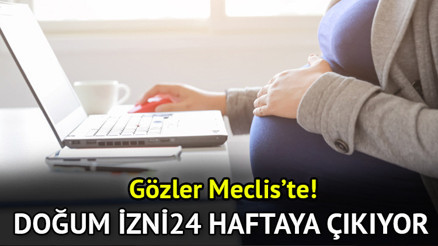 Annelik izni 24 hafta oldu mu, Meclis’e sunuldu mu Doğum izni kaç hafta oldu, uzatıldı mı