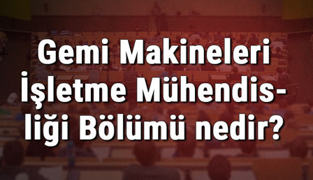 Gemi Makineleri İşletme Mühendisliği Bölümü nedir ve mezunu ne iş yapar? Bölümü olan üniversiteler, dersleri ve iş imkanları