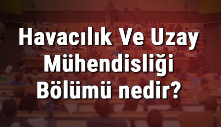 Havacılık Ve Uzay Mühendisliği Bölümü nedir ve mezunu ne iş yapar? Bölümü olan üniversiteler, dersleri ve iş imkanları