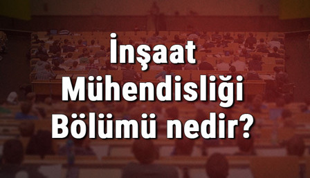 İnşaat Mühendisliği Bölümü nedir ve mezunu ne iş yapar? Bölümü olan üniversiteler, dersleri ve iş imkanları