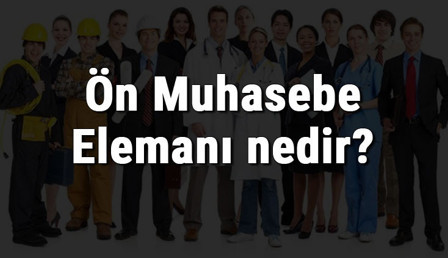 Ön Muhasebe Elemanı nedir, ne iş yapar ve nasıl olunur? Ön Muhasebe Elemanı olma şartları, maaşları ve iş imkanları