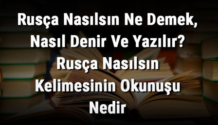 Rusça Nasılsın Ne Demek, Nasıl Denir Ve Yazılır? Rusça Nasılsın Kelimesinin Okunuşu Nedir