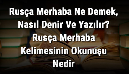Rusça Merhaba Ne Demek, Nasıl Denir Ve Yazılır? Rusça Merhaba Kelimesinin Okunuşu Nedir
