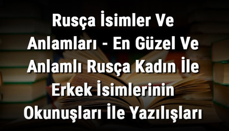 Rusça İsimler Ve Anlamları - En Güzel Ve Anlamlı Rusça Kadın İle Erkek İsimlerinin Okunuşları İle Yazılışları